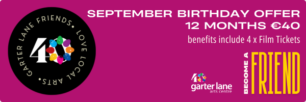 Throughout September film takes centre stage at Garter Lane in celebration of our 40th Birthday (8 Sep 1984) we are offering 12-months Friends membership at the reduced rate of €40. Each new Friends membership includes 4 x film tickets plus discounted Friends rate for most ticketed events.